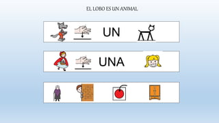 EL LOBO ES UN ANIMAL
UN
UNA