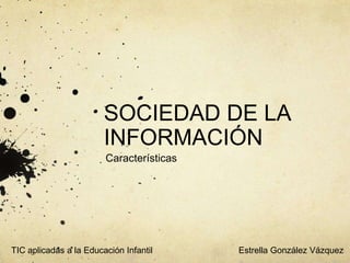 SOCIEDAD DE LA
INFORMACIÓN
Características
Estrella González VázquezTIC aplicadas a la Educación Infantil
 