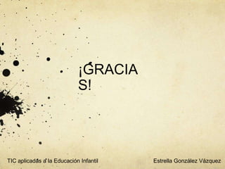 ¡GRACIA
S!
Estrella González VázquezTIC aplicadas a la Educación Infantil
 