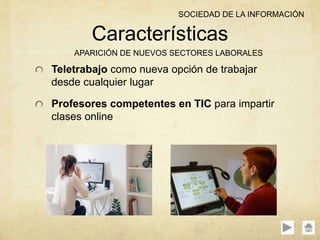 Teletrabajo como nueva opción de trabajar
desde cualquier lugar
Profesores competentes en TIC para impartir
clases online
Características
APARICIÓN DE NUEVOS SECTORES LABORALES
SOCIEDAD DE LA INFORMACIÓN
 