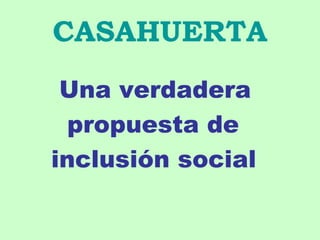 CASAHUERTA
Una verdadera
propuesta de
inclusión social
 