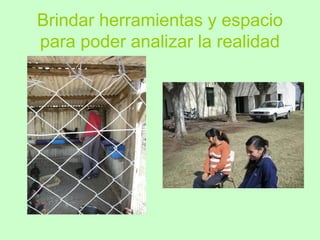 Brindar herramientas y espacio
para poder analizar la realidad
 