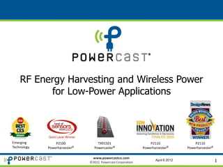 RF Energy Harvesting and Wireless Power
          for Low-Power Applications



Emerging         P2100             TX91501                       P2110                 P2110
Technology   Powerharvester®     Powercaster®                Powerharvester®       Powerharvester®

                                 www.powercastco.com
                               ©2012 Powercast Corporation
                                                                    April 6 2012                     1
 