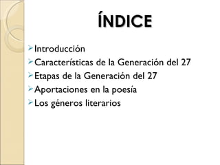 ÍNDICE
 Introducción
 Características de la Generación del 27
 Etapas de la Generación del 27
 Aportaciones en la poesía
 Los géneros literarios
 