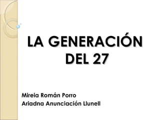 LA GENERACIÓN
      DEL 27

Mireia Román Porro
Ariadna Anunciación Llunell
 