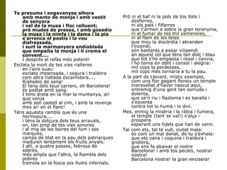 Te presums i engavanyes alhora
amb manto de monja i amb vestit
de senyora
i vel de la musa i floc relluent;
pró mudes de pressa, i amb gosadia
la musa i la nimfa i la dama i la pia
s'arrenca el postís i la veu
disfressada,
i surt la marmanyera endiablada
que empaita la monja i li crema el
convent....
I després el refàs més potent!
Esclata la mort de tes vies rialleres
en l'aire suau:
esclata impensada, i segura i traïdora
com altra riallada escarnidora....
Riallades de sang!
El fang dels teus carrers, oh Barcelona!
és pastat amb sang.
I tens dreta en la mar la muntanya, ai!
que venja
amb son castell al cim, i amb la revenja
mes ai! en el flanc!
Téns aquesta rambla que és una
hermosura....
i téns la dolçura dels teus arravals,
on, tan prop de tes vies sonores
i al mig de les boires del fum i ses
marques,
camps de blat en la pau dels patriarques
maduren lentament els fruits anyals.
I allí, a quatre passes, febrosa de
sobres,
més ampla que l'altra, la Rambla dels
pobres
tremola en la fosca ses llums infernals.
Pró ni el baf ni la pols de tos llots i
desferres,
ni els pals i filferres
que t'armen a sobre la gran teranyina,
ni el fumar de tes mil xemeneies,
ni el flam de les teies
que mou la discòrdia i abranden
l'incendi,
són bastants a posar vilipendi
an aquest cel que téns tan dolç i blau
que tot s'ho empassa i resol i canvia,
i ho torna en oblit i consol i alegria:
mil cops la perdesses,
mil cops més tornaria a tu la pau.
A la part de Llevant, místic exemple,
com una flor gegant floreix un temple
meravellat d'haver nascut aquí,
entremig d'una gent tan sorruda i
dolenta,
que se'n riu i flastoma i es baralla i
s'esventa
contra tot lo humà i lo diví.
Mes, enmig la misèria i la ràbia i fumera,
el temple (tant se val!) s'alça i
prospera
esperant uns fidels que han de venir.
Tal com ets, tal te vull, ciutat mala:
és com un mal donat, de tu s'exhala:
que ets vana i coquina i traïdora i
grollera,
que ens fa abaixar el rostre
Barcelona! i amb tos pecats, nostra!
nostra!
Barcelona nostra! la gran encisera!
 