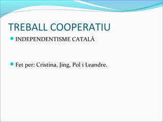 TREBALL COOPERATIU 
INDEPENDENTISME CATALÀ 
Fet per: Cristina, Jing, Pol i Leandre. 
 