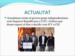 ACTUALITAT 
Actualment tenim al govern grups independentistes 
com Esquerra Republicana o CUP, i d’altres que 
donen suport al dret a decidir com ICV o CIU 
 