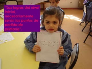 “Los logros del nivel 
inicial, 
necesariamente 
serán los puntos de 
partida de 
primaria”. 
 
