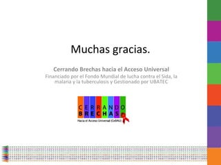 Muchas gracias.
   Cerrando Brechas hacia el Acceso Universal
Financiado por el Fondo Mundial de lucha contra el Sida, la
    malaria y la tuberculosis y Gestionado por UBATEC
 