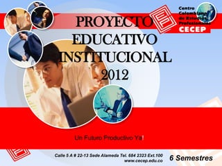 PROYECTO
   EDUCATIVO
 INSTITUCIONAL
       2012



         Un Futuro Productivo Ya!

Calle 5 A # 22-13 Sede Alameda Tel. 684 2323 Ext.100
                                 www.cecep.edu.co      6 Semestres
 