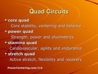Quad Circuits core quad   Core stability, centering and balance power quad   Strength, power and plyometrics stamina quad   Cardiovascular, agility and endurance stretch quad   Active stretch, flexibility and recovery PowerCentering.com/2.0 