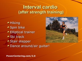 Interval cardio  (after strength training) Hiking  Spin bike Elliptical trainer Ski track Stair stepper Dance around/air guitar!  PowerCentering.com/2.0 