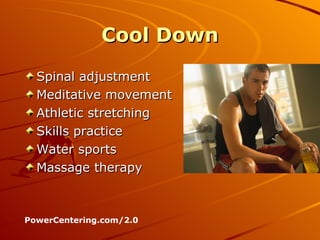Cool Down Spinal adjustment  Meditative movement Athletic stretching Skills practice Water sports Massage therapy PowerCentering.com/2.0 