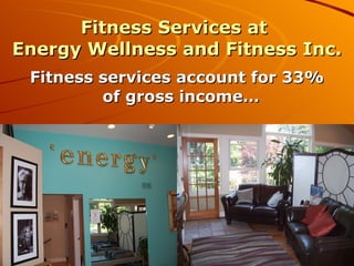 Fitness Services at  Energy Wellness and Fitness Inc. Fitness services account for 33% of gross income…  