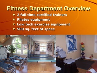 Fitness Department Overview 2 full time certified trainers Pilates equipment Low tech exercise equipment  500 sq. feet of space 