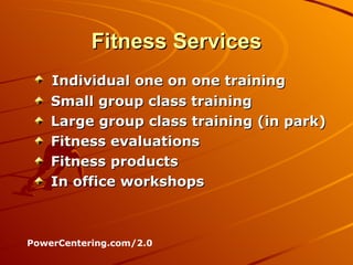 Fitness Services Individual one on one training Small group class training Large group class training (in park) Fitness evaluations Fitness products In office workshops PowerCentering.com/2.0 