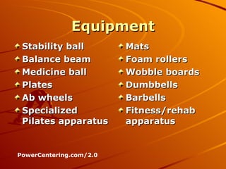 Equipment Stability ball Balance beam Medicine ball Plates Ab wheels Specialized Pilates apparatus Mats  Foam rollers Wobble boards Dumbbells Barbells Fitness/rehab apparatus  PowerCentering.com/2.0 