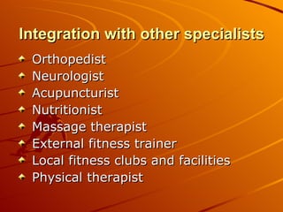 Integration with other specialists Orthopedist Neurologist Acupuncturist Nutritionist Massage therapist External fitness trainer Local fitness clubs and facilities Physical therapist 