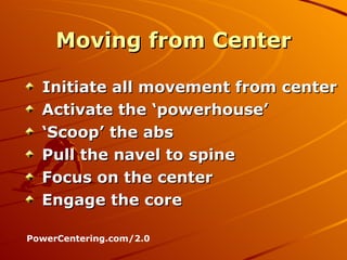Moving from Center Initiate all movement from center Activate the ‘powerhouse’ ‘ Scoop’ the abs Pull the navel to spine Focus on the center Engage the core PowerCentering.com/2.0 