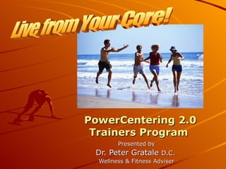 PowerCentering 2.0 Trainers Program  Presented by Dr. Peter Gratale  D.C.  Wellness & Fitness Adviser Live from Your Core! 