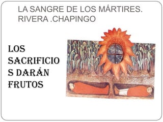 LA SANGRE DE LOS MÁRTIRES. RIVERA .CHAPINGOLOS SACRIFICIOS DARÁN FRUTOS