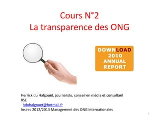 Cours N°2
La transparence des ONG
1
Herrick du Halgouët, journaliste, conseil en média et consultant
RSE
hduhalgouet@hotmail.fr
Inseec 2012/2013 Management des ONG internationales
 