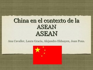 China en el contexto de laChina en el contexto de la
ASEANASEAN
ASEANASEAN
Ana Cavaller, Laura Gracia, Alejandro Elduayen, Joan Pons.
 