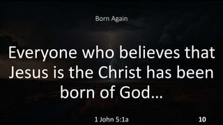 Born Again
Everyone who believes that
Jesus is the Christ has been
born of God…
1 John 5:1a 10
 