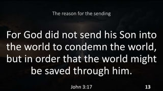 The reason for the sending
For God did not send his Son into
the world to condemn the world,
but in order that the world might
be saved through him.
John 3:17 13
 