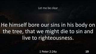 Let me be clear
He himself bore our sins in his body on
the tree, that we might die to sin and
live to righteousness.
1 Peter 2:24a 19
 