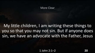 More Clear
My little children, I am writing these things to
you so that you may not sin. But if anyone does
sin, we have an advocate with the Father, Jesus
1 John 2:1–2 20
 