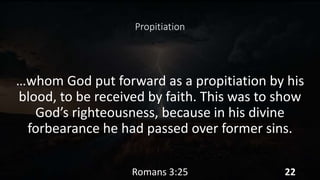 Propitiation
…whom God put forward as a propitiation by his
blood, to be received by faith. This was to show
God’s righteousness, because in his divine
forbearance he had passed over former sins.
Romans 3:25 22
 