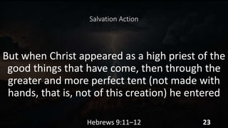 Salvation Action
But when Christ appeared as a high priest of the
good things that have come, then through the
greater and more perfect tent (not made with
hands, that is, not of this creation) he entered
Hebrews 9:11–12 23
 