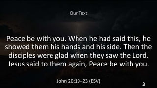Our Text
Peace be with you. When he had said this, he
showed them his hands and his side. Then the
disciples were glad when they saw the Lord.
Jesus said to them again, Peace be with you.
John 20:19–23 (ESV)
3
 
