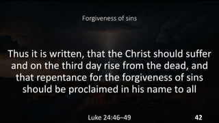 Forgiveness of sins
Thus it is written, that the Christ should suffer
and on the third day rise from the dead, and
that repentance for the forgiveness of sins
should be proclaimed in his name to all
Luke 24:46–49 42
 