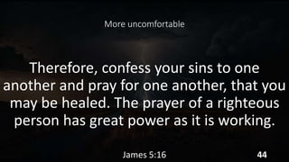 More uncomfortable
Therefore, confess your sins to one
another and pray for one another, that you
may be healed. The prayer of a righteous
person has great power as it is working.
James 5:16 44
 