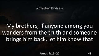A Christian Kindness
My brothers, if anyone among you
wanders from the truth and someone
brings him back, let him know that
James 5:19–20 45
 