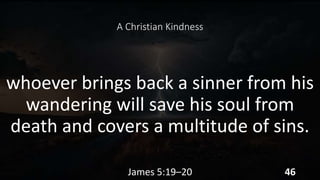 A Christian Kindness
whoever brings back a sinner from his
wandering will save his soul from
death and covers a multitude of sins.
James 5:19–20 46
 