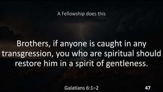 A Fellowship does this
Brothers, if anyone is caught in any
transgression, you who are spiritual should
restore him in a spirit of gentleness.
Galatians 6:1–2 47
 
