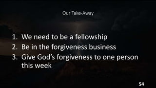 Our Take-Away
1. We need to be a fellowship
2. Be in the forgiveness business
3. Give God’s forgiveness to one person
this week
54
 
