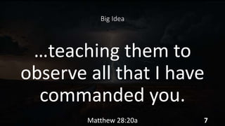 Big Idea
…teaching them to
observe all that I have
commanded you.
Matthew 28:20a 7
 