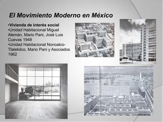 El Movimiento Moderno en México
•Vivienda de interés social
•Unidad Habitacional Miguel
Alemán, Mario Pani, José Luis
Cuevas 1948
•Unidad Habitacional Nonoalco-
Tlatelolco, Mario Pani y Asociados
1962
 