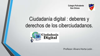 1
Ciudadanía digital : deberes y
derechos de los ciberciudadanos.
Profesor:Álvaro Horta León
Colegio Polivalente
Don Orione
 