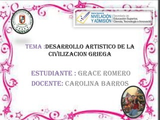 Tema :DESARROLLO ARTISTICO DE LA
CIVILIZACION GRIEGA

ESTUDIANTE : GRACE ROMERO
DOCENTE: CAROLINA BARROS

 