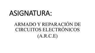 ASIGNATURA:
ARMADO Y REPARACIÓN DE
CIRCUITOS ELECTRÓNICOS
(A.R.C.E)
 