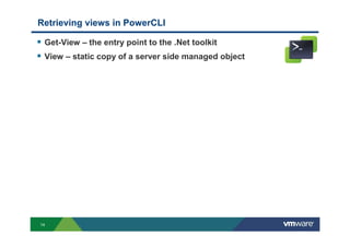 14
Retrieving views in PowerCLI
Get-View – the entry point to the .Net toolkit
View – static copy of a server side managed object
 