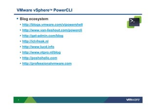 7
VMware vSphereТМ PowerCLI
Blog ecosystem
• http://blogs.vmware.com/vipowershell
• http://www.van-lieshout.com/powercli
• http://get-admin.com/blog
• http://ict-freak.nl
• http://www.lucd.info
• http://www.ntpro.nl/blog
• http://poshoholic.com
• http://professionalvmware.com
 