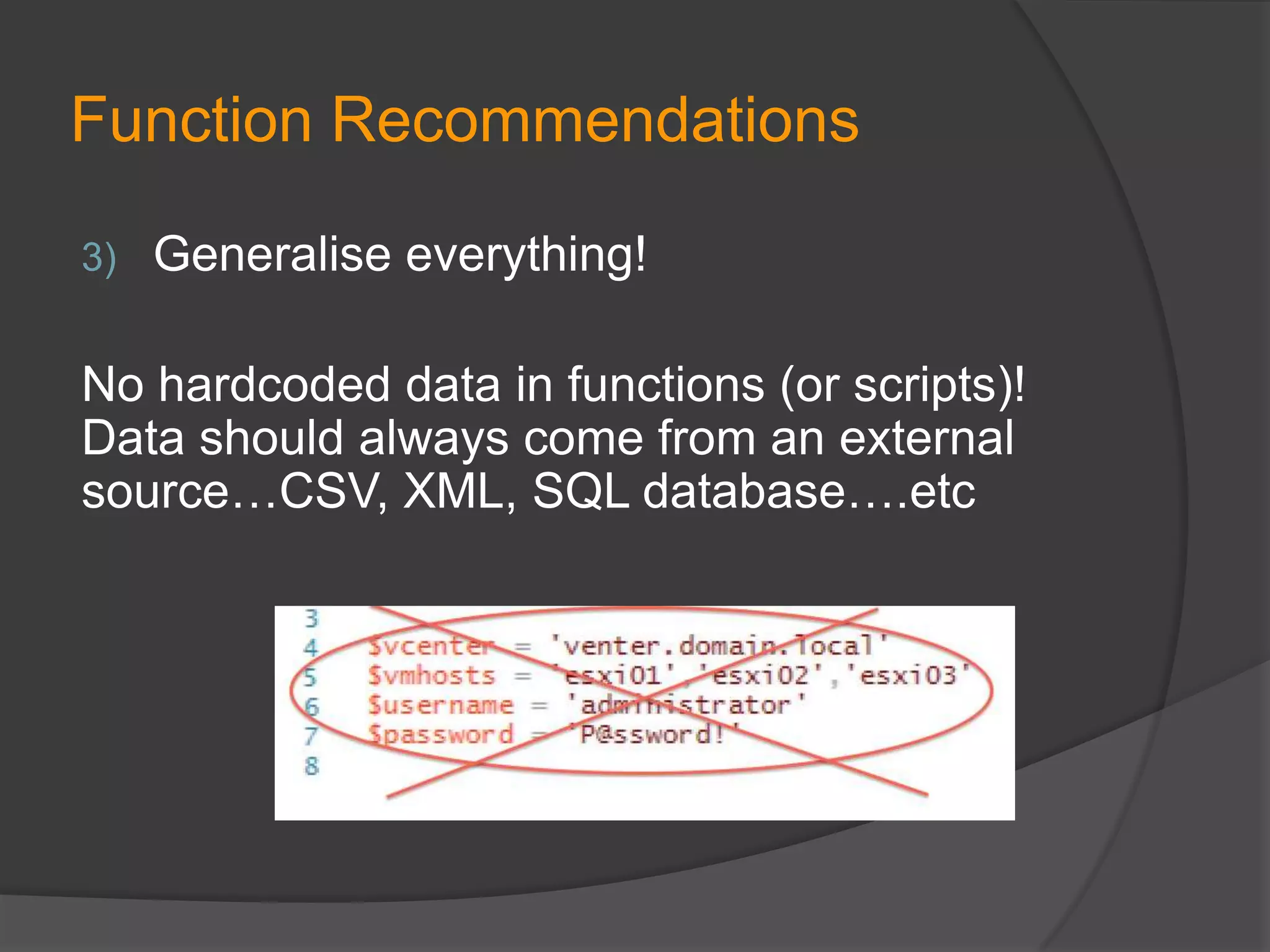 Function Recommendations
3)

Generalise everything!

No hardcoded data in functions (or scripts)!
Data should always come from an external
source…CSV, XML, SQL database….etc

 