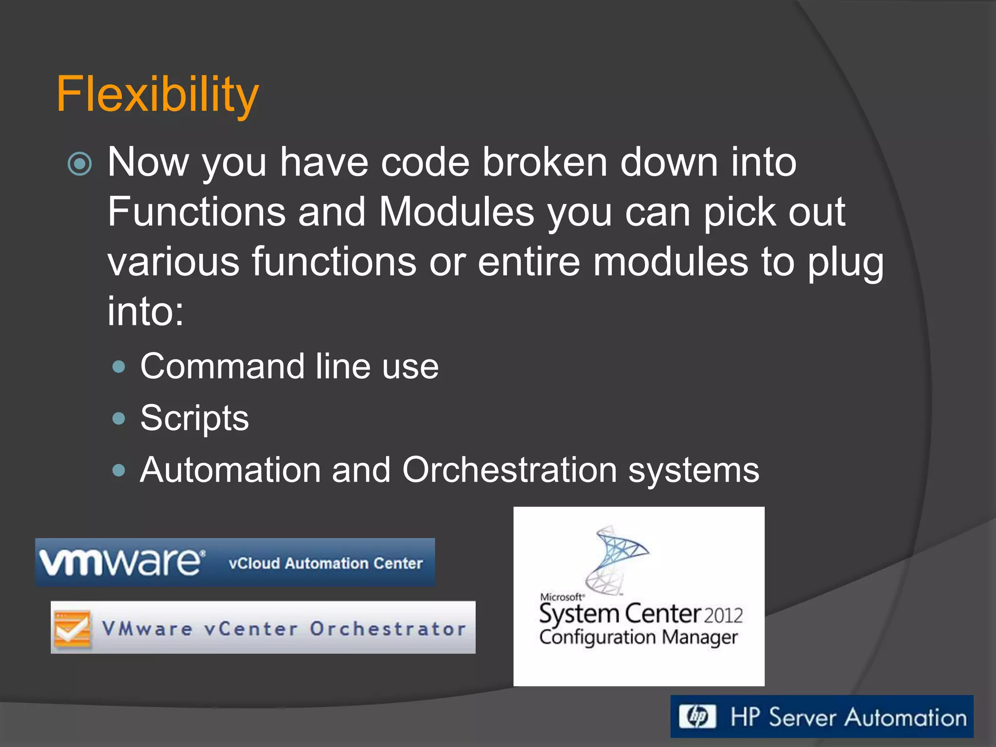 Flexibility


Now you have code broken down into
Functions and Modules you can pick out
various functions or entire modules to plug
into:
 Command line use
 Scripts
 Automation and Orchestration systems

 